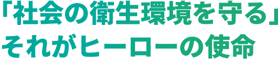 「社会の衛生環境を守る」 それがヒーローの使命